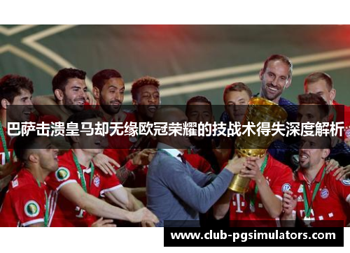 巴萨击溃皇马却无缘欧冠荣耀的技战术得失深度解析 巴萨击溃皇马却无缘欧冠荣耀的技战术得失深度解析