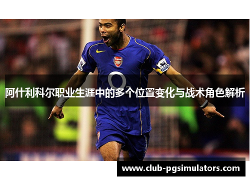 阿什利科尔职业生涯中的多个位置变化与战术角色解析 阿什利科尔职业生涯中的多个位置变化与战术角色解析