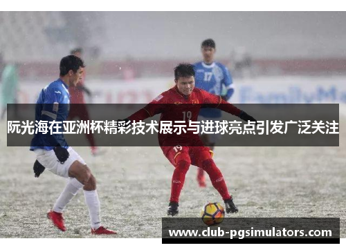 阮光海在亚洲杯精彩技术展示与进球亮点引发广泛关注 阮光海在亚洲杯精彩技术展示与进球亮点引发广泛关注