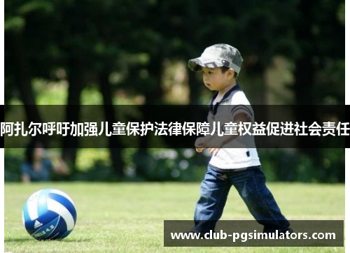 阿扎尔呼吁加强儿童保护法律保障儿童权益促进社会责任