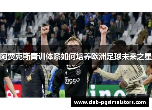 阿贾克斯青训体系如何培养欧洲足球未来之星 阿贾克斯青训体系如何培养欧洲足球未来之星