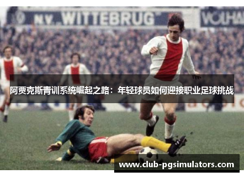 阿贾克斯青训系统崛起之路:年轻球员如何迎接职业足球挑战 阿贾克斯青训系统崛起之路:年轻球员如何迎接职业足球挑战