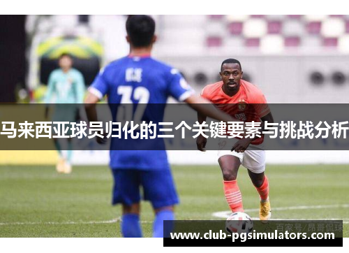 马来西亚球员归化的三个关键要素与挑战分析