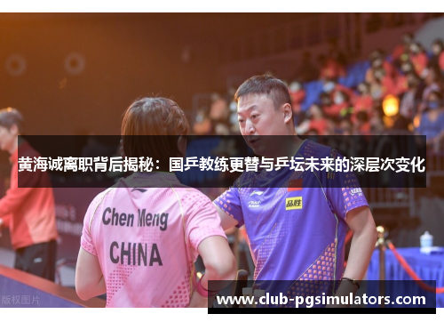 黄海诚离职背后揭秘：国乒教练更替与乒坛未来的深层次变化