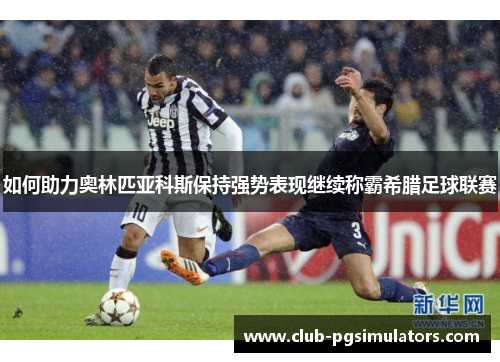 如何助力奥林匹亚科斯保持强势表现继续称霸希腊足球联赛